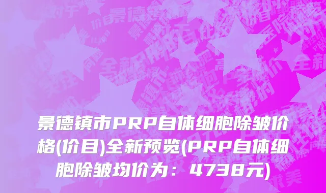 景德镇市PRP自体细胞除皱价格(价目)全新预览(PRP自体细胞除皱均价为：4738元)