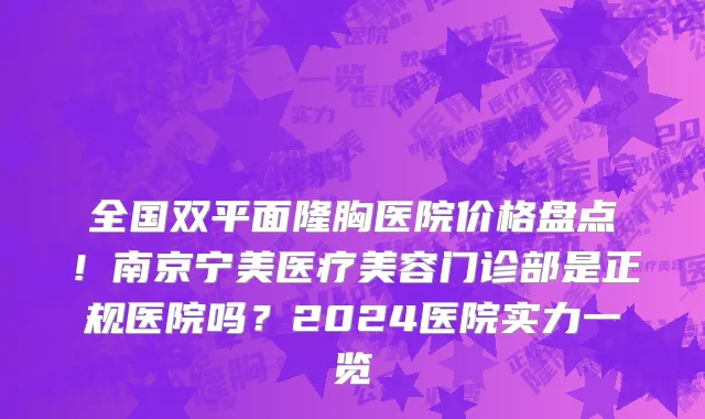 全国双平面隆胸医院价格盘点！南京宁美医疗美容门诊部是正规医院吗？2024医院实力一览