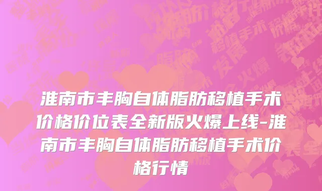 淮南市丰胸自体脂肪移植手术价格价位表全新版火爆上线-淮南市丰胸自体脂肪移植手术价格行情
