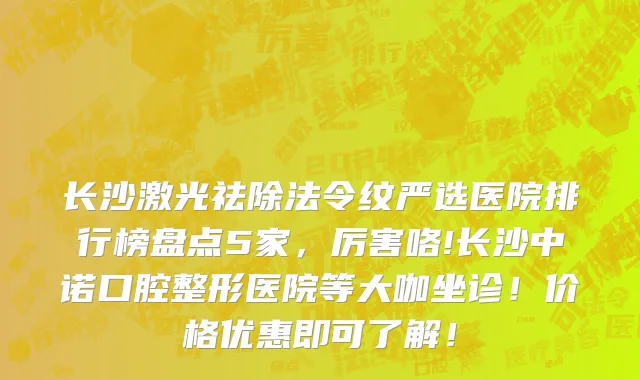 长沙激光祛除法令纹严选医院排行榜盘点5家，厉害咯!长沙中诺口腔整形医院等大咖坐诊！价格优惠即可了解！