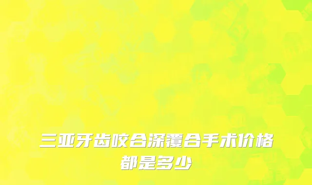 三亚牙齿咬合深覆合手术价格都是多少