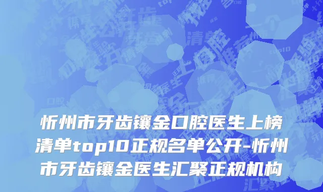 忻州市牙齿镶金口腔医生上榜清单top10正规名单公开-忻州市牙齿镶金医生汇聚正规机构