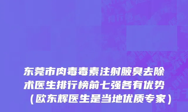 东莞市肉毒毒素注射腋臭去除术医生排行榜前七强各有优势（欧东辉医生是当地优质专家）