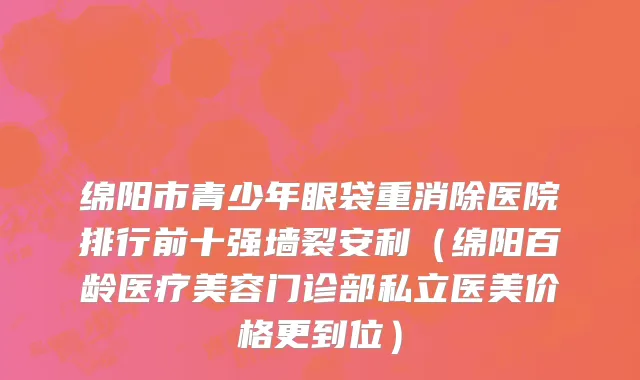 绵阳市青少年眼袋重消除医院排行前十强墙裂安利（绵阳百龄医疗美容门诊部私立医美价格更到位）