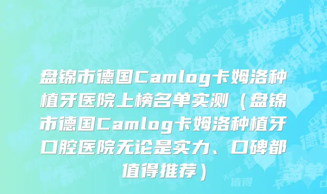盘锦市德国Camlog卡姆洛种植牙医院上榜名单实测（盘锦市德国Camlog卡姆洛种植牙口腔医院无论是实力、口碑都值得推荐）