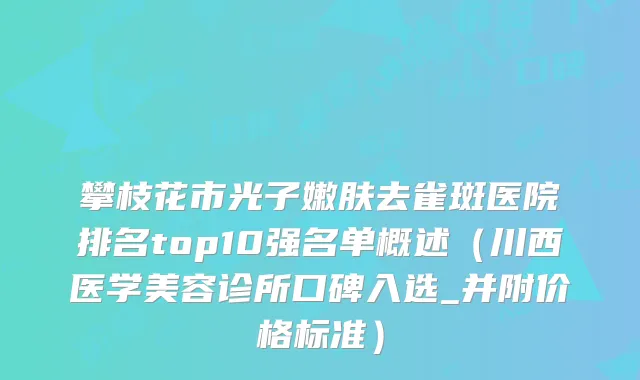 攀枝花市光子嫩肤去雀斑医院排名top10强名单概述（川西医学美容诊所口碑入选_并附价格标准）