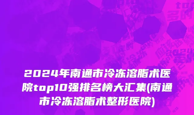 2024年南通市冷冻溶脂术医院top10强排名榜大汇集(南通市冷冻溶脂术整形医院)