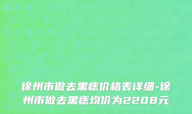 徐州市做去黑痣价格表详细-徐州市做去黑痣均价为2208元