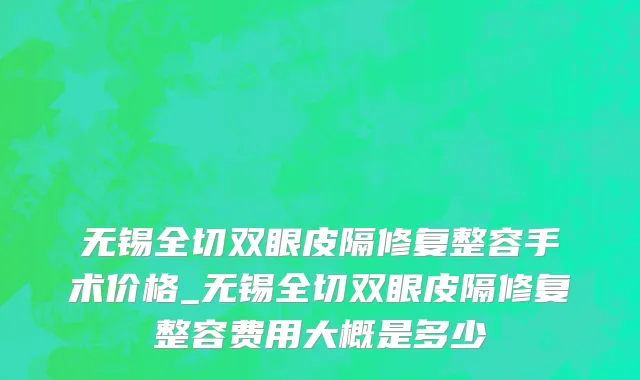 无锡全切双眼皮隔修复整容手术价格_无锡全切双眼皮隔修复整容费用大概是多少