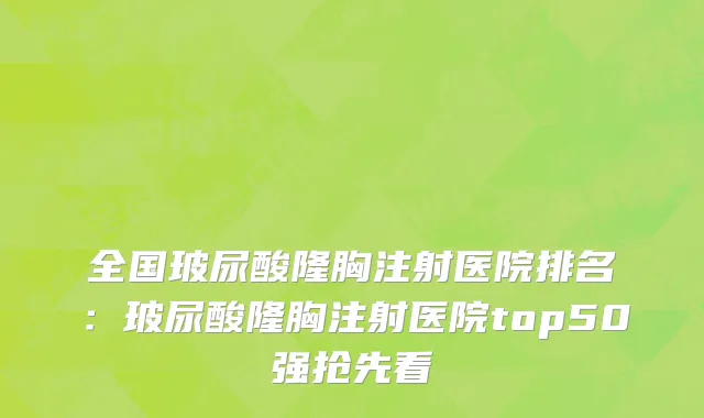 全国玻尿酸隆胸注射医院排名：玻尿酸隆胸注射医院top50强抢先看