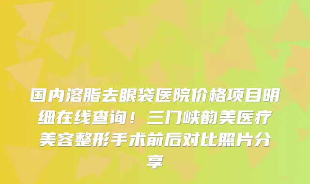 国内溶脂去眼袋医院价格项目明细在线查询!三门峡韵美医疗美容整形手术前后对比照片分享