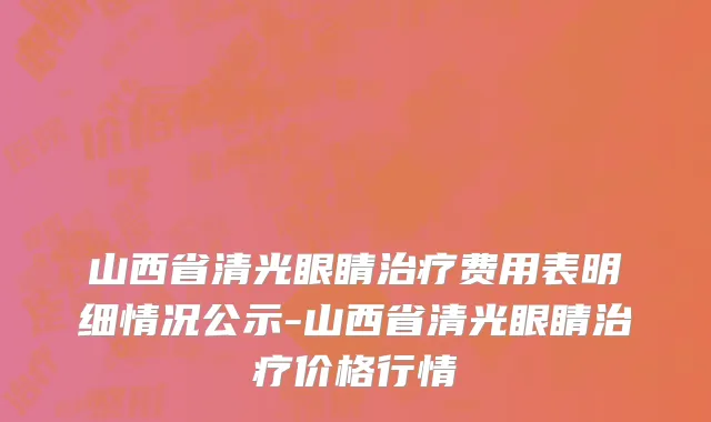 山西省清光眼睛治疗费用表明细情况公示-山西省清光眼睛治疗价格行情