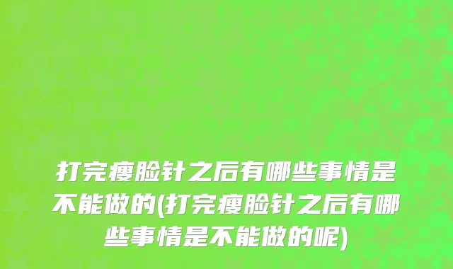 打完瘦脸针之后有哪些事情是不能做的(打完瘦脸针之后有哪些事情是不能做的呢)