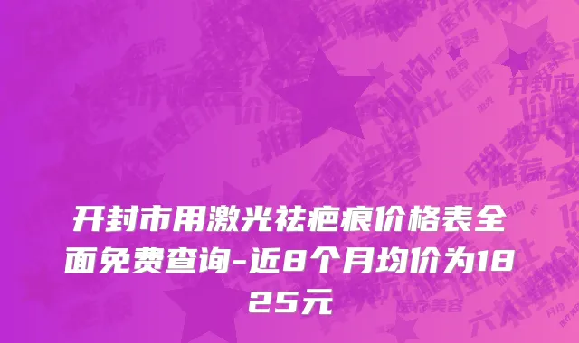 开封市用激光祛疤痕价格表全面免费查询-近8个月均价为1825元