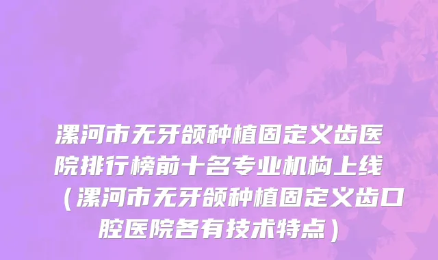 漯河市无牙颌种植固定义齿医院排行榜前十名专业机构上线（漯河市无牙颌种植固定义齿口腔医院各有技术特点）