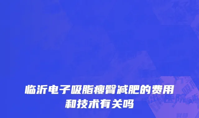 临沂电子吸脂瘦臀减肥的费用和技术有关吗