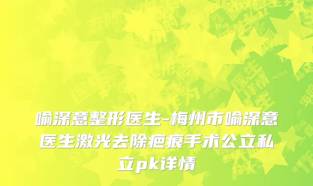 喻深意整形医生-梅州市喻深意医生激光去除疤痕手术公立私立pk详情