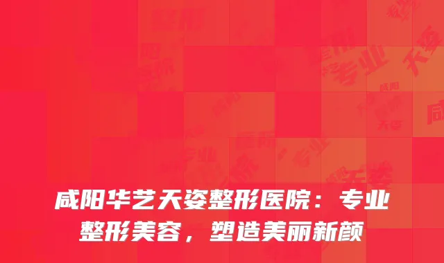 咸阳华艺天姿整形医院：专业整形美容，塑造美丽新颜