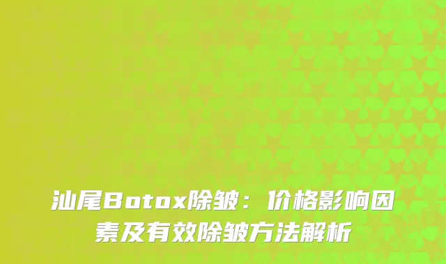 汕尾Botox除皱：价格影响因素及有效除皱方法解析