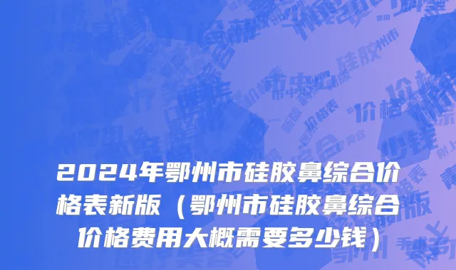 2024年鄂州市硅胶鼻综合价格表新版（鄂州市硅胶鼻综合价格费用大概需要多少钱）