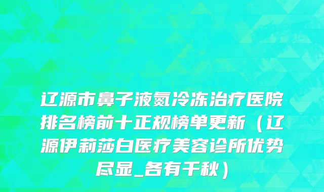辽源市鼻子液氮冷冻治疗医院排名榜前十正规榜单更新（辽源伊莉莎白医疗美容诊所优势尽显_各有千秋）
