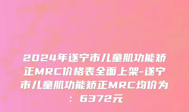 2024年遂宁市儿童肌功能矫正MRC价格表全面上架-遂宁市儿童肌功能矫正MRC均价为：6372元