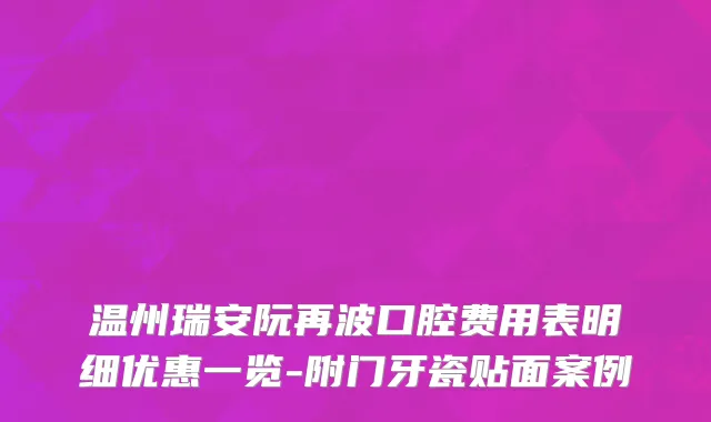温州瑞安阮再波口腔费用表明细优惠一览-附门牙瓷贴面案例