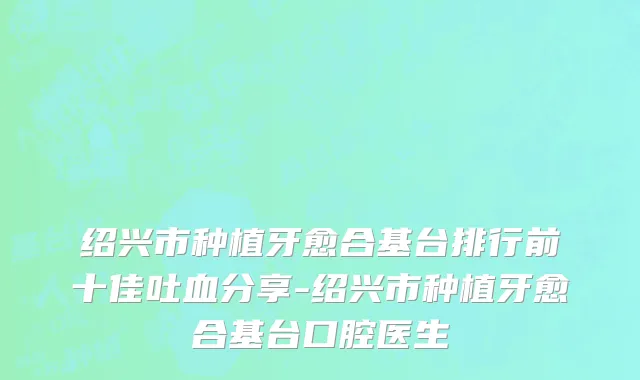 绍兴市种植牙愈合基台排行前十佳吐血分享-绍兴市种植牙愈合基台口腔医生