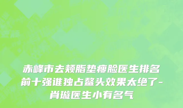 赤峰市去颊脂垫瘦脸医生排名前十强谁独占鳌头效果太绝了-肖璇医生小有名气