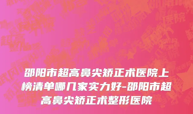 邵阳市超高鼻尖矫正术医院上榜清单哪几家实力好-邵阳市超高鼻尖矫正术整形医院