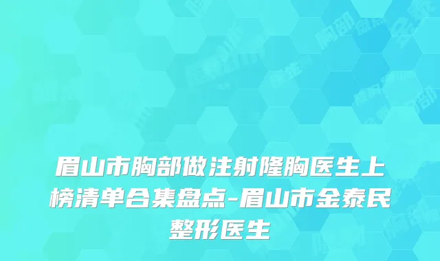 眉山市胸部做注射隆胸医生上榜清单合集盘点-眉山市金泰民整形医生