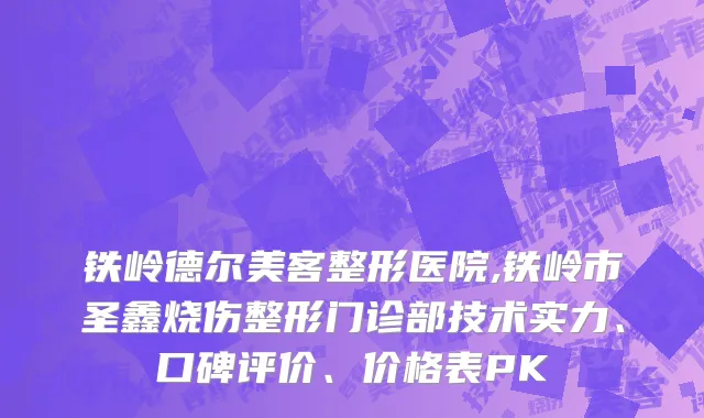 铁岭德尔美客整形医院,铁岭市圣鑫烧伤整形门诊部技术实力、口碑评价、价格表PK