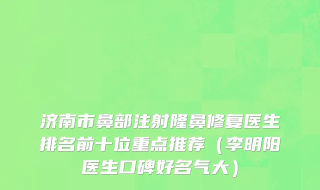 济南市鼻部注射隆鼻修复医生排名前十位重点推荐（李明阳医生口碑好名气大）