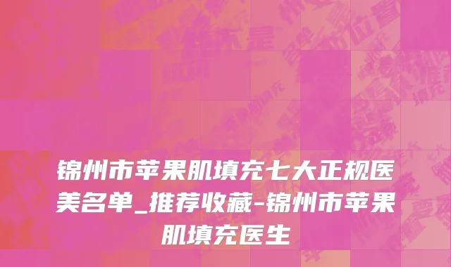 锦州市苹果肌填充七大正规医美名单_推荐收藏-锦州市苹果肌填充医生