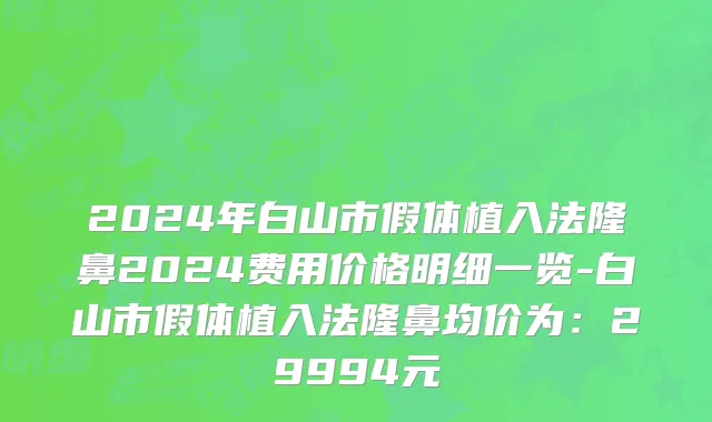 2024年白山市假体植入法隆鼻2024费用价格明细一览-白山市假体植入法隆鼻均价为：29994元