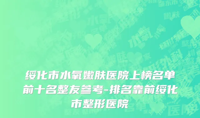 绥化市水氧嫩肤医院上榜名单前十名整友参考-排名靠前绥化市整形医院