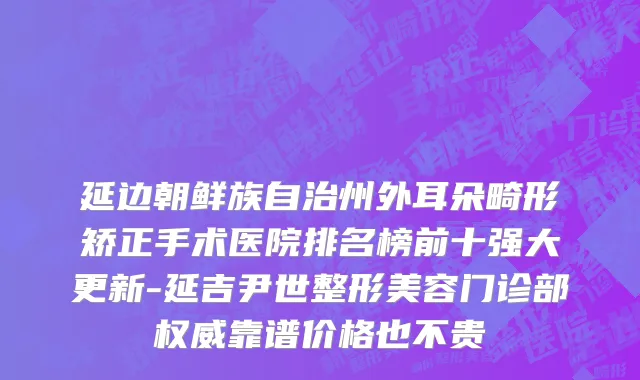 延边朝鲜族自治州外耳朵畸形矫正手术医院排名榜前十强大更新-延吉尹世整形美容门诊部权威靠谱价格也不贵