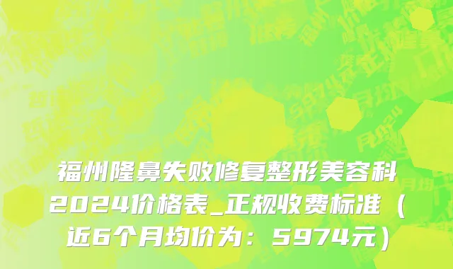 福州隆鼻失败修复整形美容科2024价格表_正规收费标准(近6个月均价为:5974元)