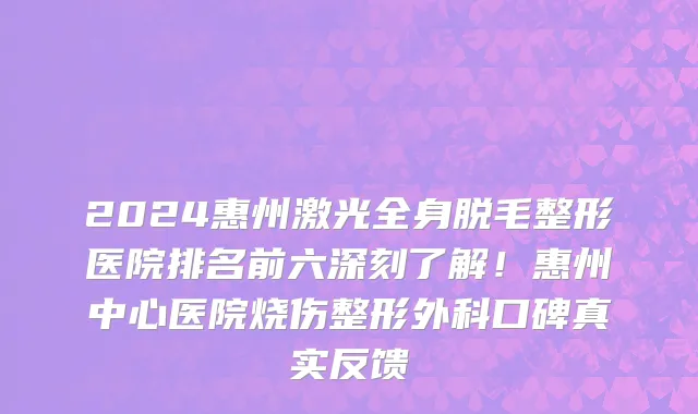 2024惠州激光全身脱毛整形医院排名前六深刻了解！惠州中心医院烧伤整形外科口碑真实反馈
