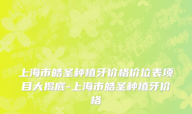 上海市皓圣种植牙价格价位表项目大揭底-上海市皓圣种植牙价格