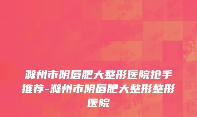 滁州市阴唇肥大整形医院抢手推荐-滁州市阴唇肥大整形整形医院