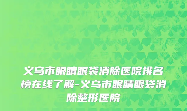 义乌市眼睛眼袋消除医院排名榜在线了解-义乌市眼睛眼袋消除整形医院
