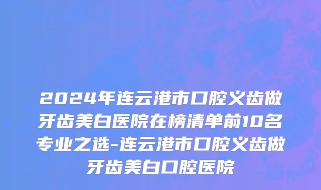 2024年连云港市口腔义齿做牙齿美白医院在榜清单前10名专业之选-连云港市口腔义齿做牙齿美白口腔医院