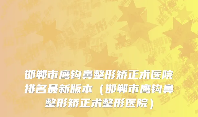 邯郸市鹰钩鼻整形矫正术医院排名最新版本（邯郸市鹰钩鼻整形矫正术整形医院）