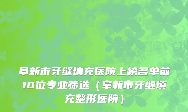 阜新市牙缝填充医院上榜名单前10位专业筛选（阜新市牙缝填充整形医院）