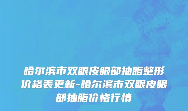哈尔滨市双眼皮眼部抽脂整形价格表更新-哈尔滨市双眼皮眼部抽脂价格行情