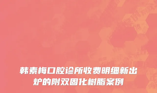 韩素梅口腔诊所收费明细新出炉的附双固化树脂案例