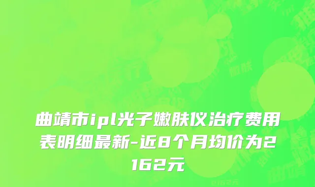 曲靖市ipl光子嫩肤仪治疗费用表明细最新-近8个月均价为2162元