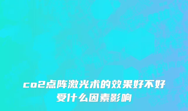 co2点阵激光术的效果好不好受什么因素影响