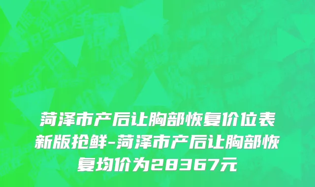 菏泽市产后让胸部恢复价位表新版抢鲜-菏泽市产后让胸部恢复均价为28367元